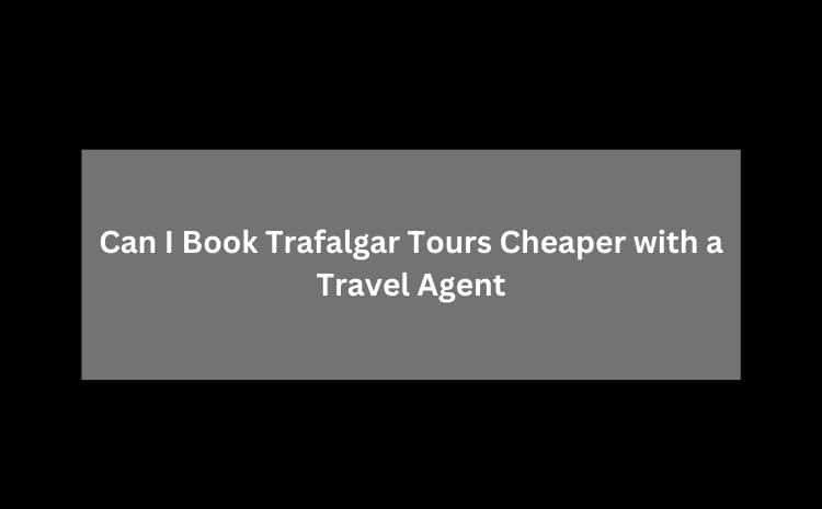 Can I Book Trafalgar Tours Cheaper with a Travel Agent